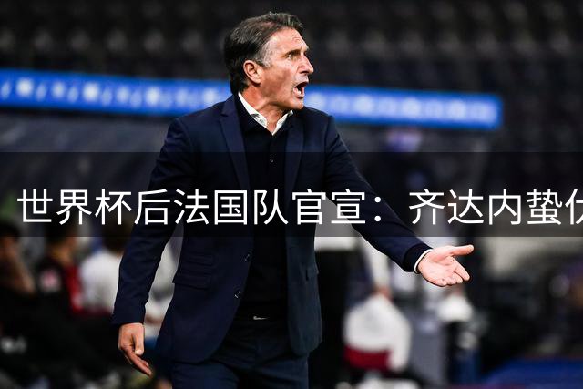 世界杯后法国队官宣：齐达内蛰伏5年出山，长约锁定2030世界杯