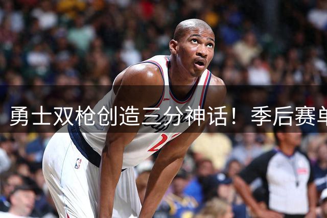 勇士双枪创造三分神话！季后赛单轮命中榜惊现王朝印记