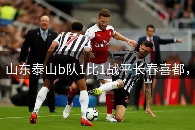 山东泰山b队1比1战平长春喜都，梁欢头球破门，和康华抽射扳平，七连胜终结，何思凡租借加盟武汉三镇b队