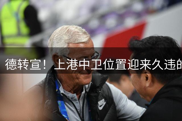 德转宣！上港中卫位置迎来久违的新外援，曾是欧洲联赛主力