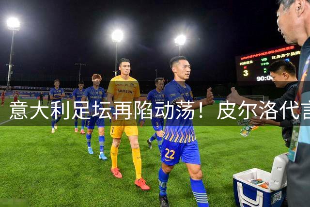 意大利足坛再陷动荡！皮尔洛代言风波引爆管理层地震
