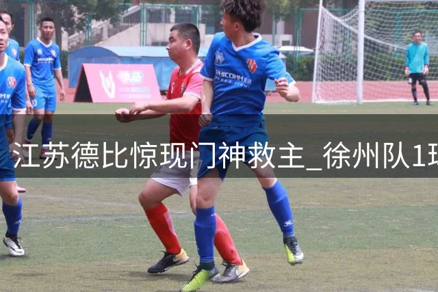 江苏德比惊现门神救主 徐州队1球险胜南京引热议