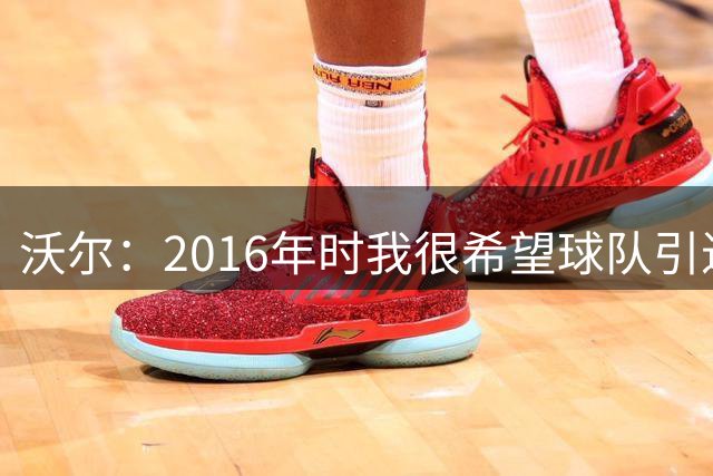 沃尔：2016年时我很希望球队引进乔治，我知道杜兰特不会来