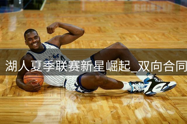 湖人夏季联赛新星崛起 双向合同换血弃用低效后卫