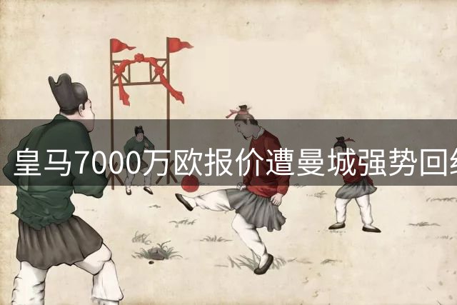 皇马7000万欧报价遭曼城强势回绝 罗德里转会陷入僵局
