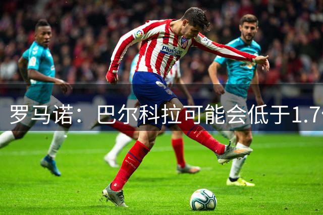 罗马诺：巴尔科拉可能会低于1.7亿欧，球员被利物浦的计划吸引