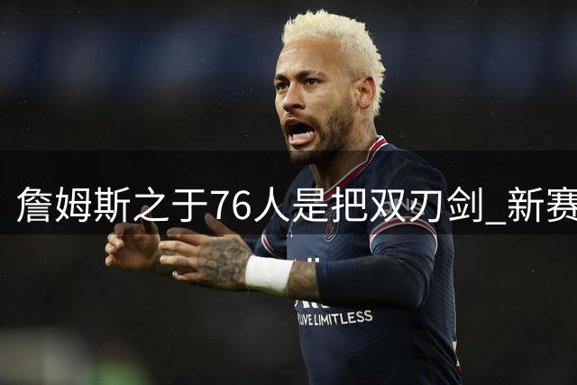 詹姆斯之于76人是把双刃剑 新赛季需直面六大隐患？
