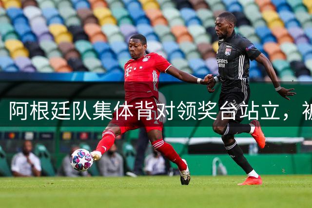 阿根廷队集体背对领奖台站立，被批“毫无体育精神”，西班牙中场奥尔默回应